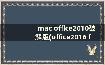 mac office2010破解版(office2016 for mac破解版)